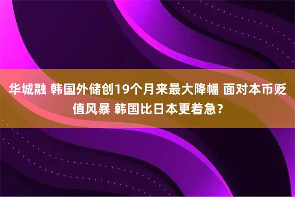 华城融 韩国外储创19个月来最大降幅 面对本币贬值风暴 韩国比日本更着急？