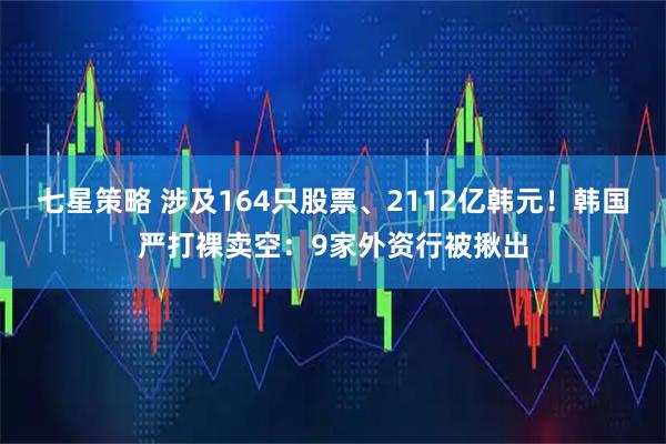 七星策略 涉及164只股票、2112亿韩元！韩国严打裸卖空：9家外资行被揪出
