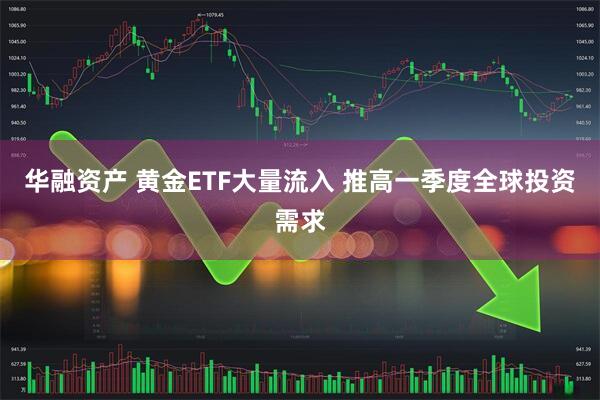 华融资产 黄金ETF大量流入 推高一季度全球投资需求
