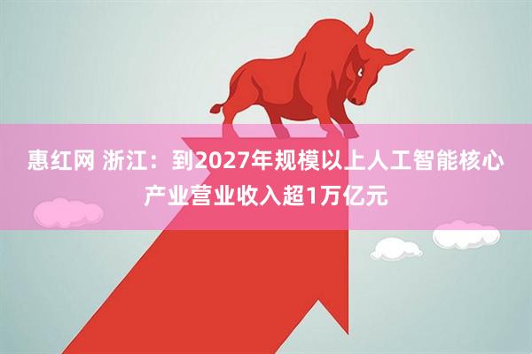 惠红网 浙江：到2027年规模以上人工智能核心产业营业收入超1万亿元