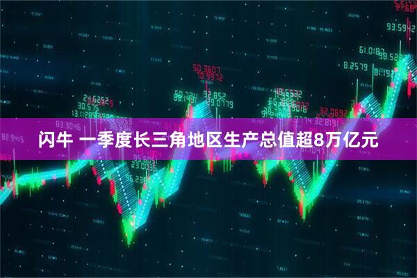 闪牛 一季度长三角地区生产总值超8万亿元