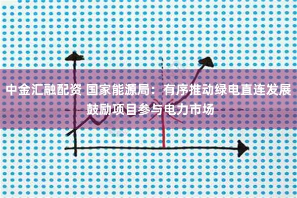 中金汇融配资 国家能源局：有序推动绿电直连发展 鼓励项目参与电力市场