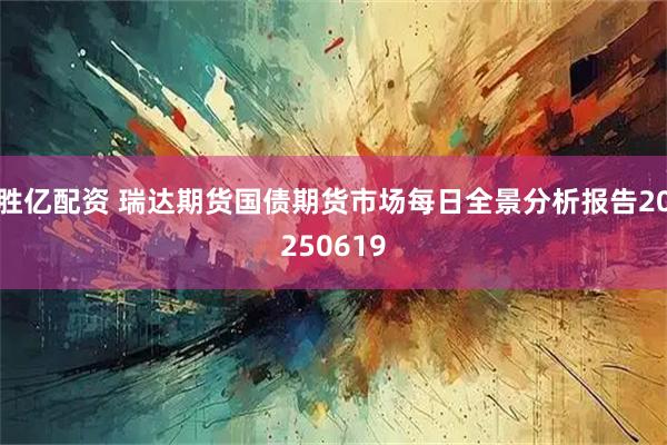 胜亿配资 瑞达期货国债期货市场每日全景分析报告20250619