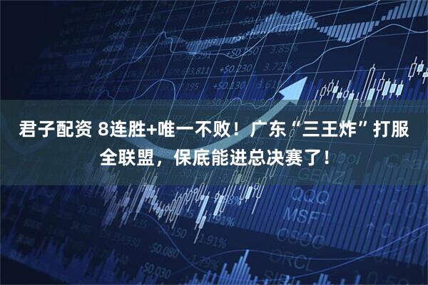 君子配资 8连胜+唯一不败！广东“三王炸”打服全联盟，保底能进总决赛了！