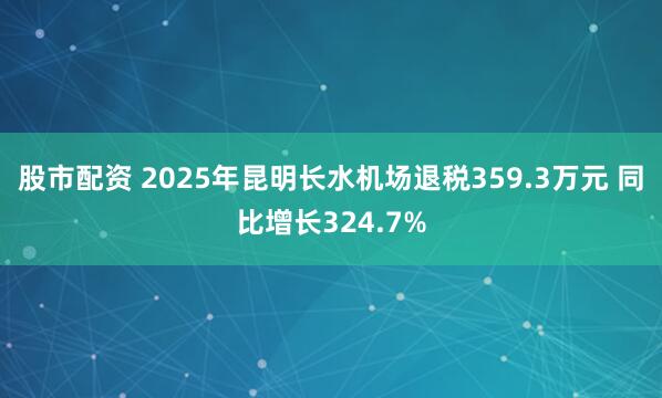 股市配资 2025年昆明长水机场退税359.3万元 同比增长324.7%