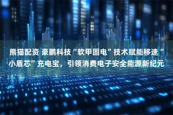 熊猫配资 豪鹏科技“软甲固电”技术赋能移速“小盾芯”充电宝,引领消费电子安全能源新纪元