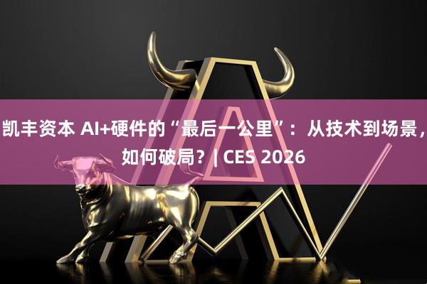 凯丰资本 AI+硬件的“最后一公里”:从技术到场景,如何破局?| CES 2026
