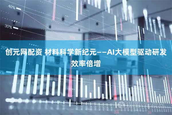 创元网配资 材料科学新纪元——AI大模型驱动研发效率倍增