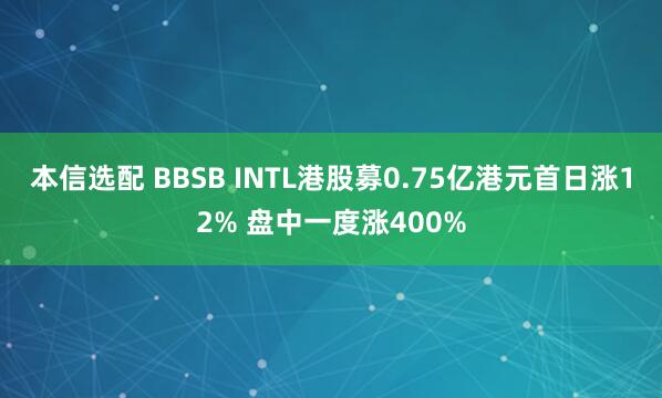 本信选配 BBSB INTL港股募0.75亿港元首日涨12% 盘中一度涨400%