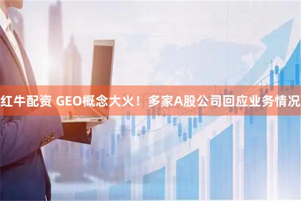 红牛配资 GEO概念大火！多家A股公司回应业务情况