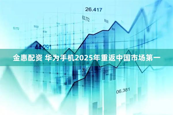 金惠配资 华为手机2025年重返中国市场第一