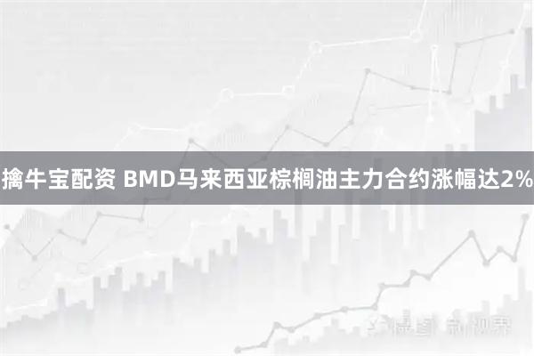 擒牛宝配资 BMD马来西亚棕榈油主力合约涨幅达2%