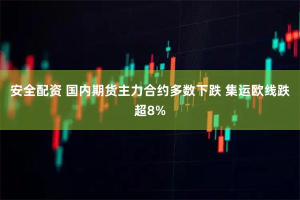 安全配资 国内期货主力合约多数下跌 集运欧线跌超8%