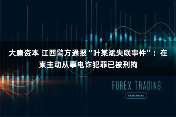 大唐资本 江西警方通报“叶某斌失联事件”:在柬主动从事电诈犯罪已被刑拘