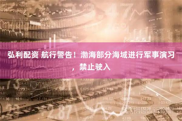 弘利配资 航行警告！渤海部分海域进行军事演习，禁止驶入