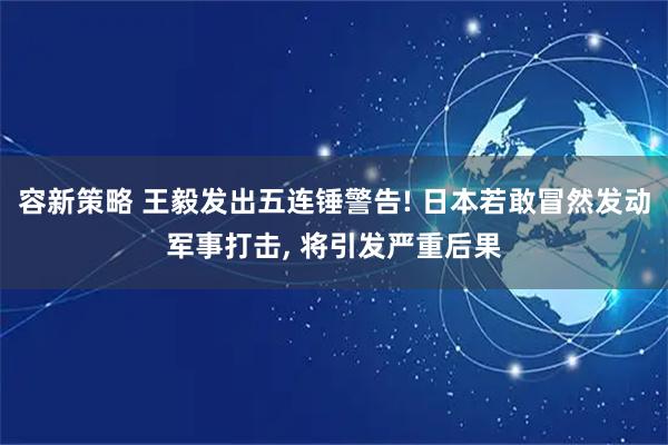 容新策略 王毅发出五连锤警告! 日本若敢冒然发动军事打击, 将引发严重后果