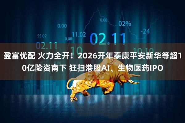 盈富优配 火力全开！2026开年泰康平安新华等超10亿险资南下 狂扫港股AI、生物医药IPO