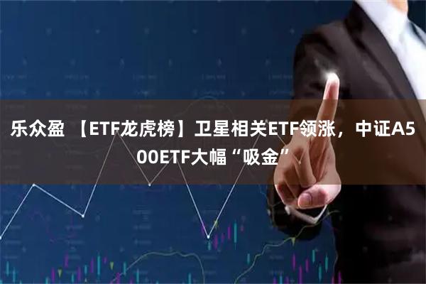 乐众盈 【ETF龙虎榜】卫星相关ETF领涨，中证A500ETF大幅“吸金”