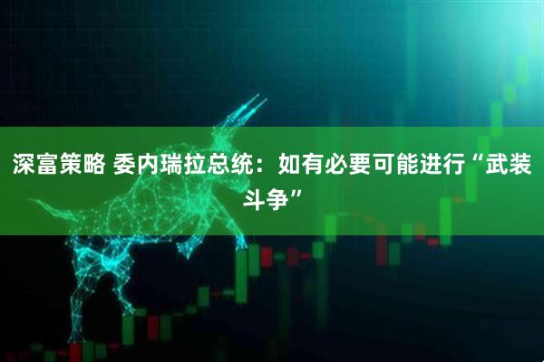 深富策略 委内瑞拉总统：如有必要可能进行“武装斗争”