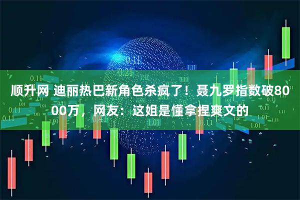 顺升网 迪丽热巴新角色杀疯了！聂九罗指数破8000万，网友：这姐是懂拿捏爽文的