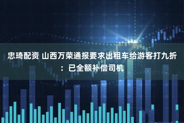 忠琦配资 山西万荣通报要求出租车给游客打九折：已全额补偿司机