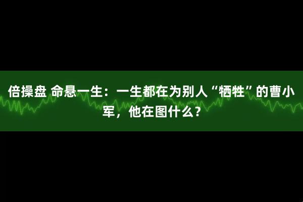 倍操盘 命悬一生：一生都在为别人“牺牲”的曹小军，他在图什么？