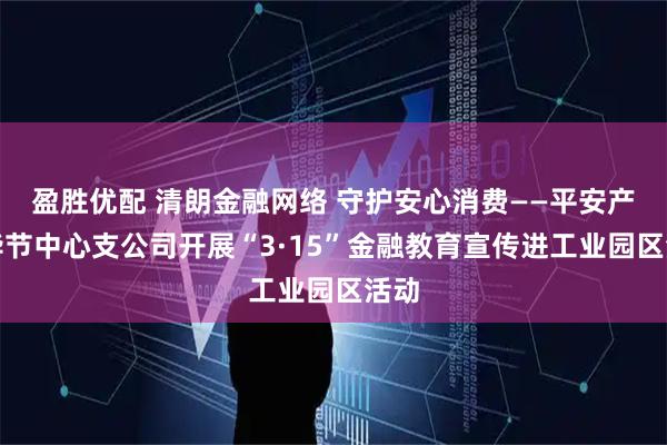 盈胜优配 清朗金融网络 守护安心消费——平安产险毕节中心支公司开展“3·15”金融教育宣传进工业园区活动