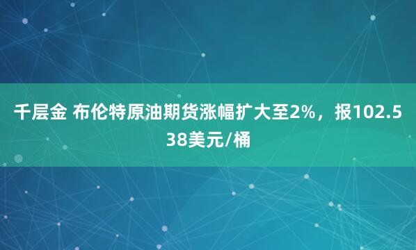 千层金 布伦特原油期货涨幅扩大至2%，报102.538美元/桶