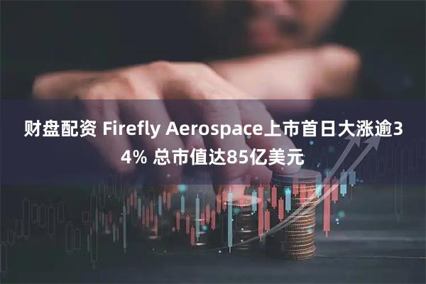 财盘配资 Firefly Aerospace上市首日大涨逾34% 总市值达85亿美元