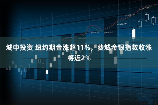 城中投资 纽约期金涨超11%，费城金银指数收涨将近2%
