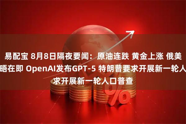 易配宝 8月8日隔夜要闻：原油连跌 黄金上涨 俄美首脑会晤在即 OpenAI发布GPT-5 特朗普要求开展新一轮人口普查