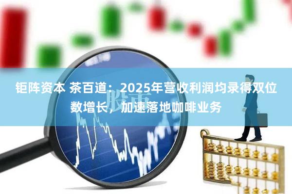 钜阵资本 茶百道：2025年营收利润均录得双位数增长，加速落地咖啡业务