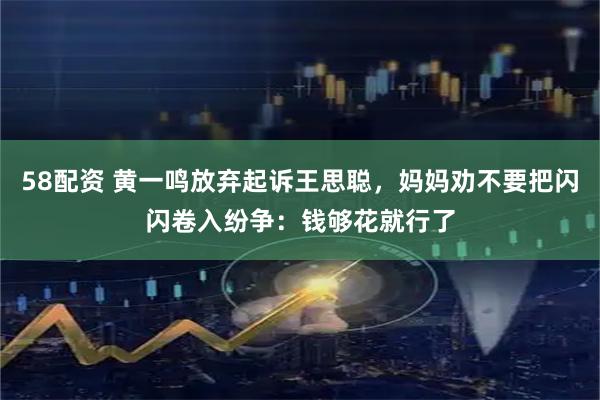 58配资 黄一鸣放弃起诉王思聪，妈妈劝不要把闪闪卷入纷争：钱够花就行了