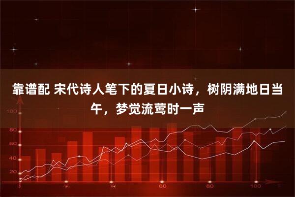 靠谱配 宋代诗人笔下的夏日小诗，树阴满地日当午，梦觉流莺时一声