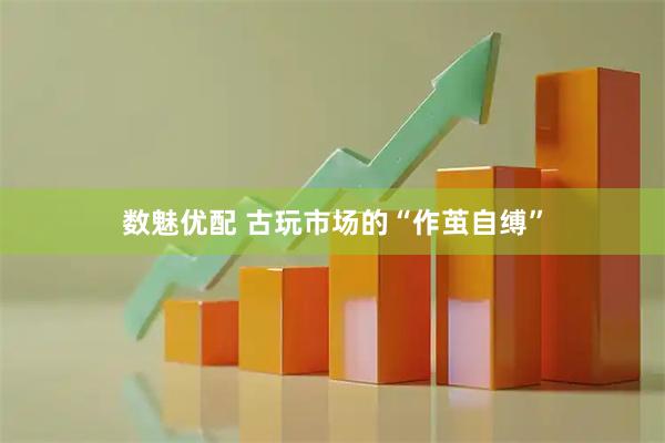 数魅优配 古玩市场的“作茧自缚”