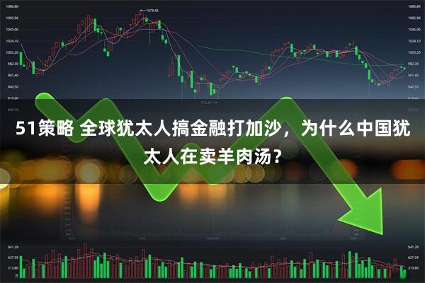 51策略 全球犹太人搞金融打加沙，为什么中国犹太人在卖羊肉汤？
